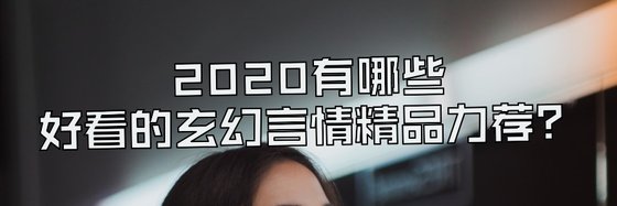 2020有哪些好看的玄幻言情精品力薦？